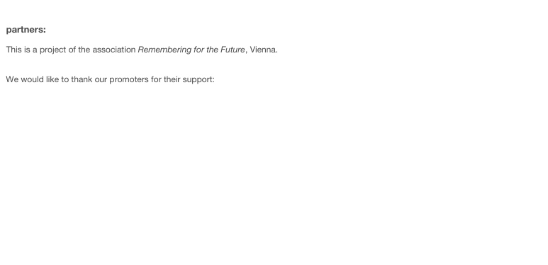 

partners:

This is a project of the association Remembering for the Future, Vienna.


We would like to thank our promoters for their support:

National Fund of the Republic of Austria for victims of National Socialism

Future Fund of the Republic of Austria

Department of Culture of Villach

Austrian Federal Ministry for Education, Arts and Culture (BMUKK)



